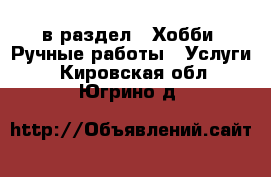  в раздел : Хобби. Ручные работы » Услуги . Кировская обл.,Югрино д.